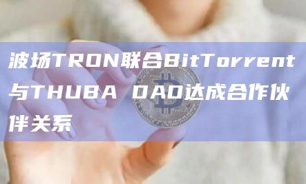 波场TRON联合BitTorrent与THUBA DAO达成合作伙伴关系插图 波场TRON联合BitTorrent与THUBA DAO达成合作伙伴关系