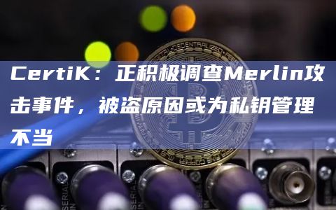 CertiK：正积极调查Merlin攻击事件，被盗原因或为私钥管理不当