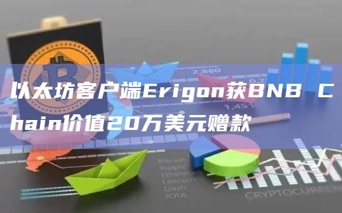 以太坊客户端Erigon获BNB Chain价值20万美元赠款