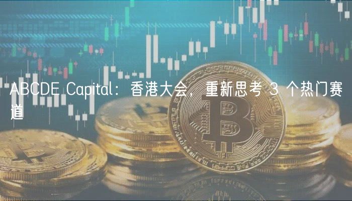 ABCDE Capital:香港大会,重新思考 3 个热门赛道插图 ABCDE Capital:香港大会,重新思考 3 个热门赛道
