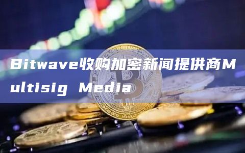 Bitwave收购加密新闻提供商Multisig Media插图 Bitwave收购加密新闻提供商Multisig Media