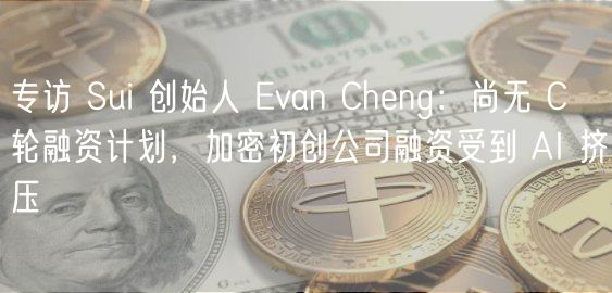 专访 Sui 创始人 Evan Cheng:尚无 C 轮融资计划,加密初创公司融资受到 AI 挤压插图 专访 Sui 创始人 Evan Cheng:尚无 C 轮融资计划,加密初创公司融资受到 AI 挤压