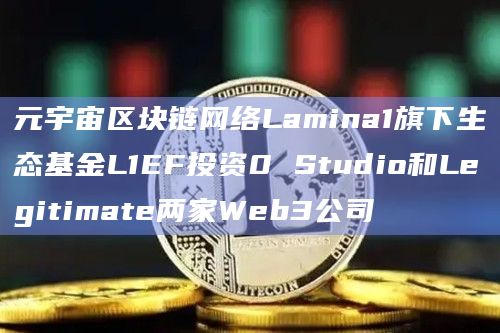 元宇宙区块链网络Lamina1旗下生态基金L1EF投资0 Studio和Legitimate两家Web3公司