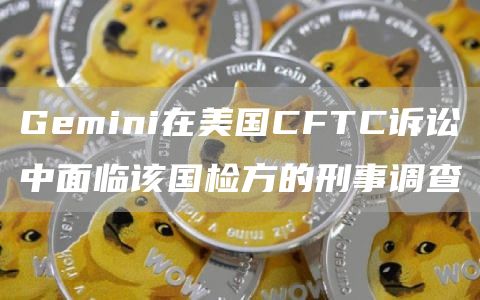 Gemini在美国CFTC诉讼中面临该国检方的刑事调查插图 Gemini在美国CFTC诉讼中面临该国检方的刑事调查