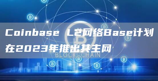 Coinbase L2网络Base计划在2023年推出其主网