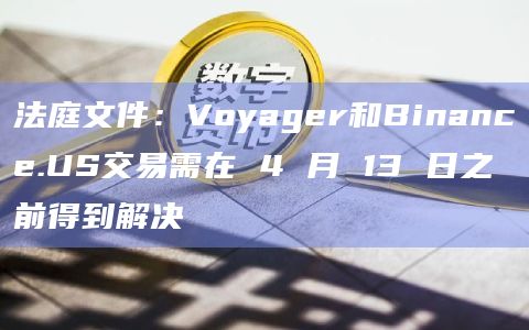 法庭文件:Voyager和Binance.US交易需在 4 月 13 日之前得到解决插图 法庭文件:Voyager和Binance.US交易需在 4 月 13 日之前得到解决