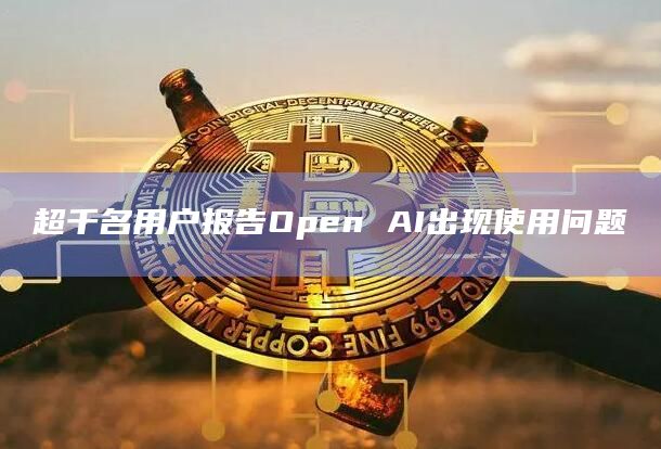 超千名用户报告Open AI出现使用问题