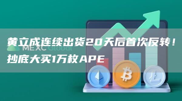 黄立成连续出货20天后首次反转！抄底大买1万枚APE