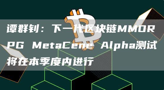 谭群钊:下一代区块链MMORPG MetaCene Alpha测试将在本季度内进行插图 谭群钊:下一代区块链MMORPG MetaCene Alpha测试将在本季度内进行