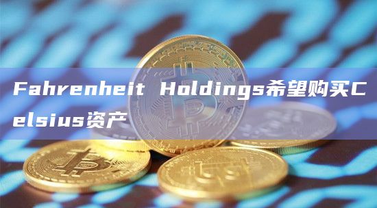 Fahrenheit Holdings希望购买Celsius资产