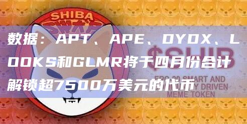 数据:APT、APE、DYDX、LOOKS和GLMR将于四月份合计解锁超7500万美元的代币插图 数据:APT、APE、DYDX、LOOKS和GLMR将于四月份合计解锁超7500万美元的代币