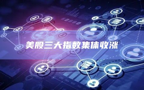 美股三大指数集体收涨