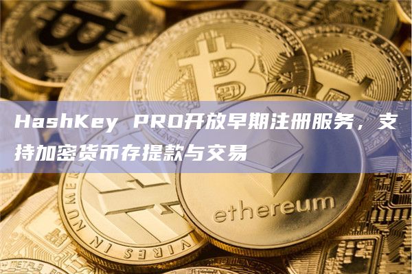 HashKey PRO开放早期注册服务，支持加密货币存提款与交易