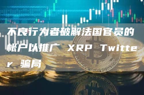 不良行为者破解法国官员的帐户以推广 XRP Twitter 骗局插图 不良行为者破解法国官员的帐户以推广 XRP Twitter 骗局