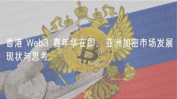 香港 Web3 嘉年华在即,亚洲加密市场发展现状与思考插图 香港 Web3 嘉年华在即,亚洲加密市场发展现状与思考