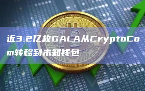 近3.2亿枚GALA从CryptoCom转移到未知钱包
