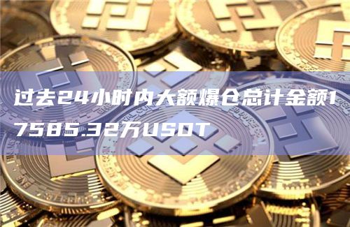 过去24小时内大额爆仓总计金额17585.32万USDT