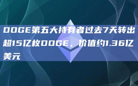 DOGE第五大持有者过去7天转出超15亿枚DOGE，价值约1.36亿美元
