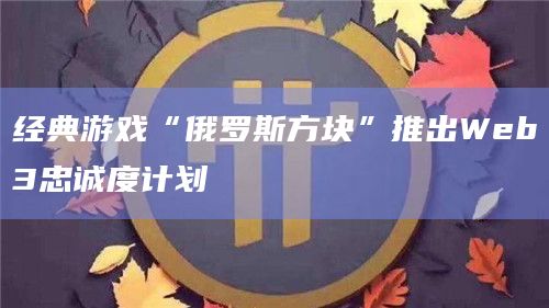经典游戏“俄罗斯方块”推出Web3忠诚度计划