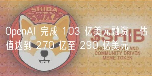OpenAI 完成 103 亿美元融资,估值达到 270 亿至 290 亿美元插图 OpenAI 完成 103 亿美元融资,估值达到 270 亿至 290 亿美元