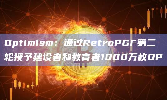 Optimism：通过RetroPGF第二轮授予建设者和教育者1000万枚OP