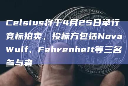 Celsius将于4月25日举行竞标拍卖,投标方包括NovaWulf、Fahrenheit等三名参与者插图 Celsius将于4月25日举行竞标拍卖,投标方包括NovaWulf、Fahrenheit等三名参与者