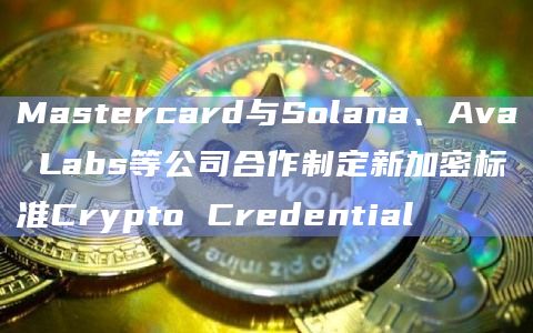 Mastercard与Solana、Ava Labs等公司合作制定新加密标准Crypto Credential插图 Mastercard与Solana、Ava Labs等公司合作制定新加密标准Crypto Credential