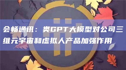会畅通讯：类GPT大模型对公司三维元宇宙和虚拟人产品加强作用