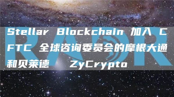 Stellar Blockchain 加入 CFTC 全球咨询委员会的摩根大通和贝莱德 ⋆ ZyCrypto插图 Stellar Blockchain 加入 CFTC 全球咨询委员会的摩根大通和贝莱德 ⋆ ZyCrypto