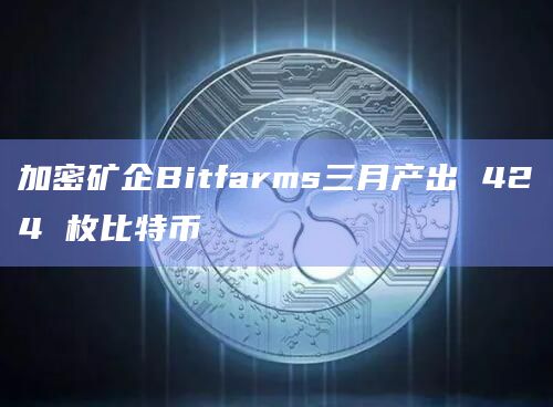 加密矿企Bitfarms三月产出 424 枚比特币