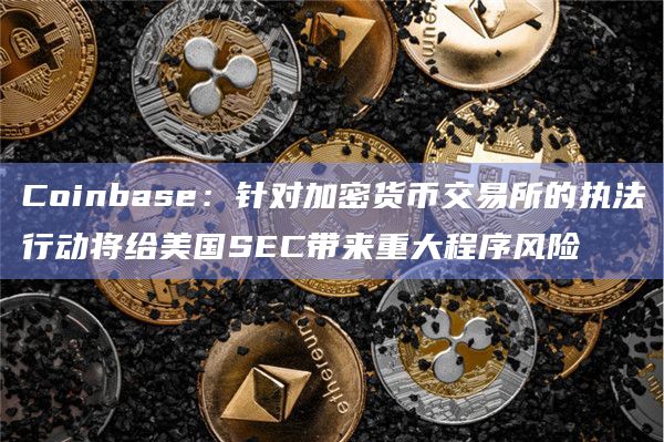 Coinbase:针对加密货币交易所的执法行动将给美国SEC带来重大程序风险插图 Coinbase:针对加密货币交易所的执法行动将给美国SEC带来重大程序风险