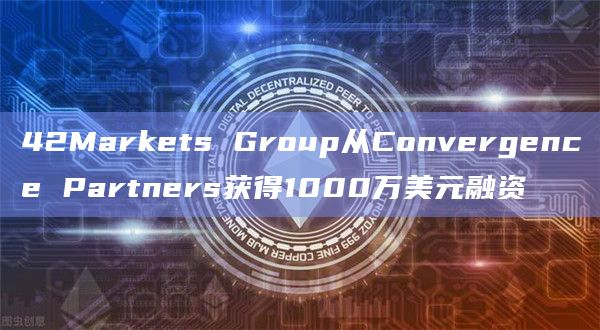 42Markets Group从Convergence Partners获得1000万美元融资插图 42Markets Group从Convergence Partners获得1000万美元融资