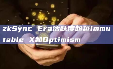 zkSync Era活跃度超越Immutable X和Optimism插图 zkSync Era活跃度超越Immutable X和Optimism