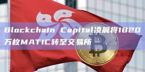 Blockchain Capital凌晨将1820万枚MATIC转至交易所插图 Blockchain Capital凌晨将1820万枚MATIC转至交易所