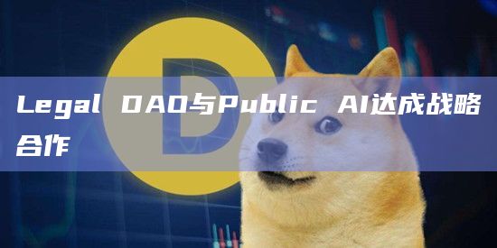 Legal DAO与Public AI达成战略合作