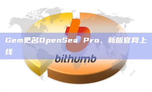 Gem更名OpenSea Pro，新版官网上线