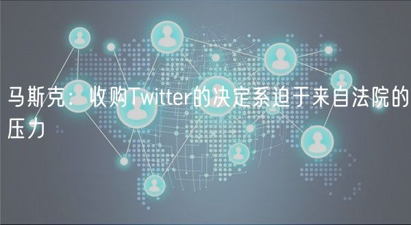 马斯克:收购Twitter的决定系迫于来自法院的压力插图 马斯克:收购Twitter的决定系迫于来自法院的压力