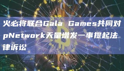 火必将联合Gala Games共同对pNetwork天量增发一事提起法律诉讼插图 火必将联合Gala Games共同对pNetwork天量增发一事提起法律诉讼