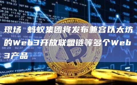 现场 蚂蚁集团将发布兼容以太坊的Web3开放联盟链等多个Web3产品插图 现场 蚂蚁集团将发布兼容以太坊的Web3开放联盟链等多个Web3产品