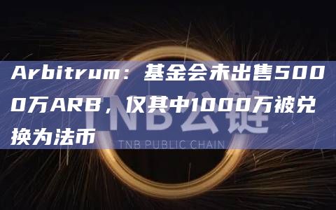 Arbitrum:基金会未出售5000万ARB,仅其中1000万被兑换为法币插图 Arbitrum:基金会未出售5000万ARB,仅其中1000万被兑换为法币