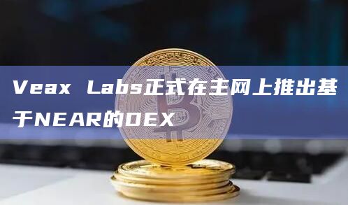 Veax Labs正式在主网上推出基于NEAR的DEX