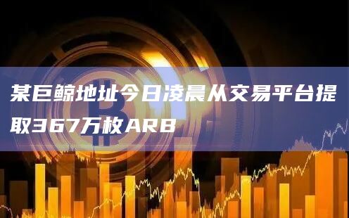 某巨鲸地址今日凌晨从交易平台提取367万枚ARB