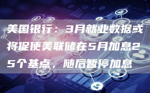 美国银行:3月就业数据或将促使美联储在5月加息25个基点,随后暂停加息插图 美国银行:3月就业数据或将促使美联储在5月加息25个基点,随后暂停加息