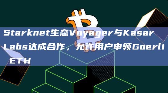 Starknet生态Voyager与Kasar Labs达成合作，允许用户申领Goerli ETH