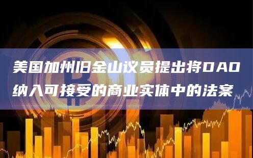 美国加州旧金山议员提出将DAO纳入可接受的商业实体中的法案
