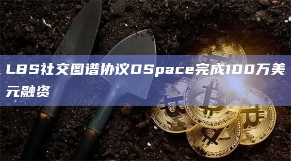 LBS社交图谱协议DSpace完成100万美元融资插图 LBS社交图谱协议DSpace完成100万美元融资