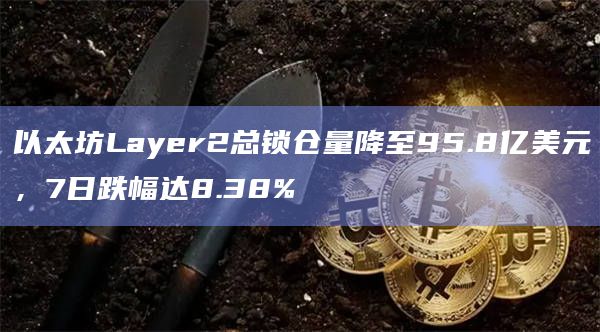 以太坊Layer2总锁仓量降至95.8亿美元,7日跌幅达8.38%插图 以太坊Layer2总锁仓量降至95.8亿美元,7日跌幅达8.38%