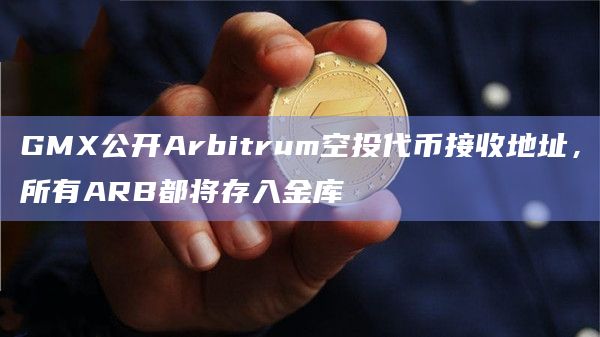 GMX公开Arbitrum空投代币接收地址,所有ARB都将存入金库插图 GMX公开Arbitrum空投代币接收地址,所有ARB都将存入金库