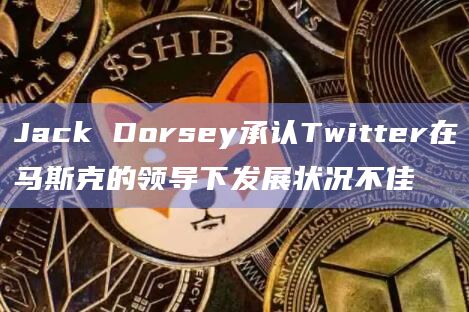 Jack Dorsey承认Twitter在马斯克的领导下发展状况不佳插图 Jack Dorsey承认Twitter在马斯克的领导下发展状况不佳