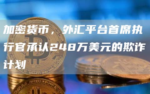 加密货币,外汇平台首席执行官承认248万美元的欺诈计划插图 加密货币,外汇平台首席执行官承认248万美元的欺诈计划